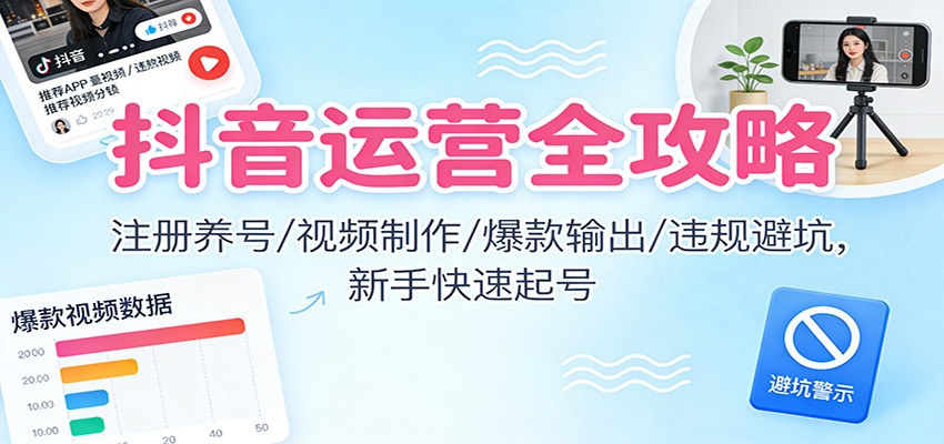 抖音运营全攻略：注册养号/视频制作/爆款输出/违规避坑，新手快速起号,速发云资源网