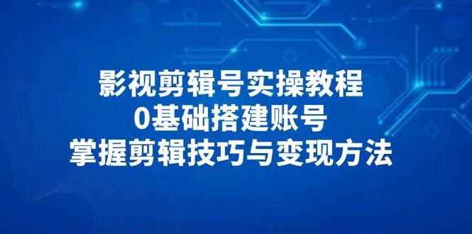 影视剪辑号实操教程，0基础搭建账号，掌握剪辑技巧与变现方法,速发云资源网