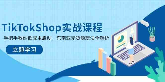 TikTokShop实战课程，手把手教你低成本启动，东南亚无货源玩法全解析,速发云资源网