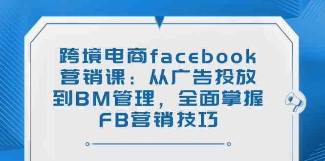 跨境电商facebook营销课：从广告投放到BM管理，全面掌握FB营销技巧,速发云资源网
