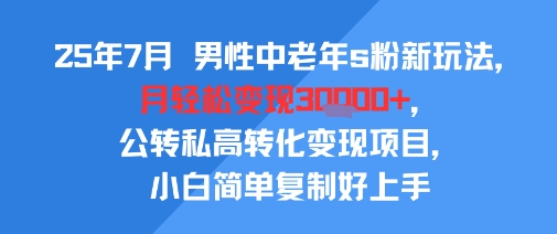 25年7月男性中老年s粉新玩法，月轻松变现3W+，公转私高转化变现项目，小白简单复制好上手,速发云资源网