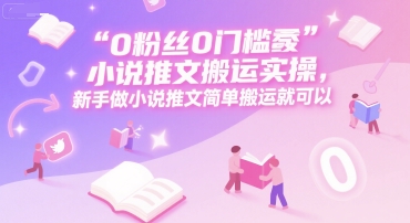 0 粉丝0门槛小说推文搬运实操，新手做小说推文简单搬运就可以,速发云资源网