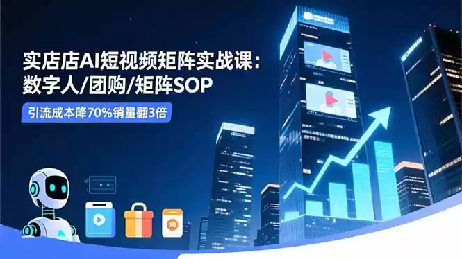 实体店AI短视频矩阵实战课：数字人/团购/矩阵SOP，引流成本降70%销量翻3倍,速发云资源网