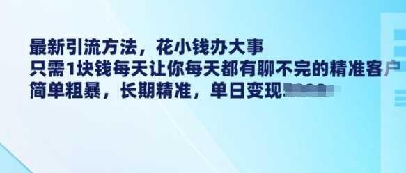 最新引流方法，花小钱办大事，只需1块钱每天让你每天都有聊不完的精准客户 简单粗暴，长期精准,速发云资源网