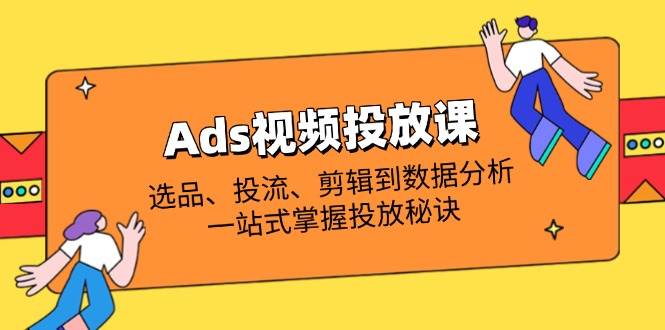 （14258期）Ads视频投放课全解析：选品、投流、剪辑到数据分析，一站式掌握投放秘诀,速发云资源网