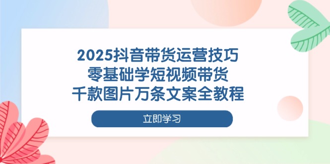 （14381期）2025抖音带货运营技巧，零基础学短视频带货，千款图片万条文案全教程,速发云资源网