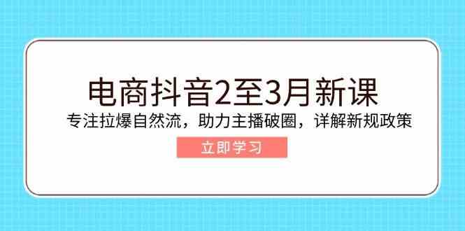 电商抖音2至3月新课：专注拉爆自然流，助力主播破圈，详解新规政策,速发云资源网