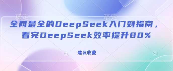全网最全的DeepSeek入门到指南，看完DeepSeek效率提升80%(建议收藏),速发云资源网
