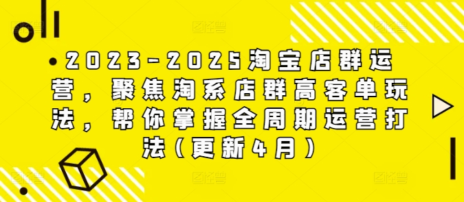 2023-2025淘宝店群运营，聚焦淘系店群高客单玩法，帮你掌握全周期运营打法(更新4月),速发云资源网