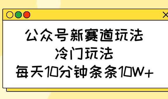公众号新赛道玩法，冷门玩法，每天10分钟条条10W+,速发云资源网