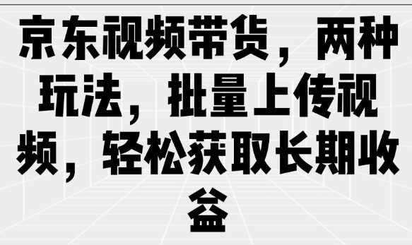 京东视频带货，两种玩法，批量上传视频，轻松获取长期收益,速发云资源网