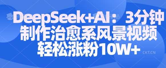 Deepseek+AI: 3分钟制作治愈系风景视频轻松涨粉10W,速发云资源网