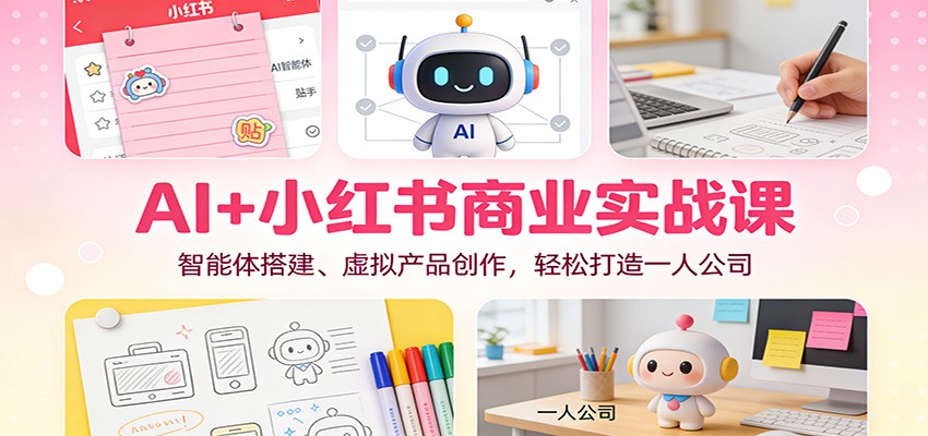 AI+小红书商业实战课：智能体搭建、虚拟产品创作，轻松打造一人公司,速发云资源网