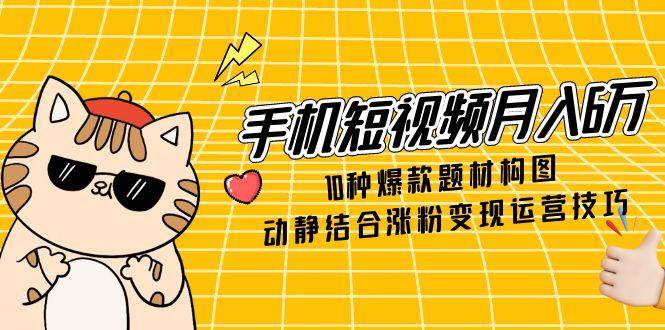 手机短视频月入6万，10种爆款题材构图，动静结合涨粉变现运营技巧,速发云资源网