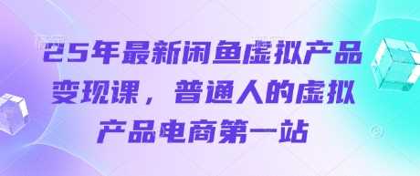 25年最新闲鱼虚拟产品变现课，普通人的虚拟产品电商第一站,速发云资源网