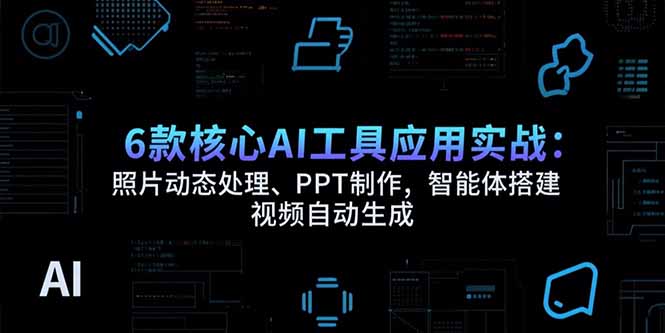 6款核心AI工具应用实战：照片动态处理、PPT制作，智能体搭建 视频自动生成,速发云资源网