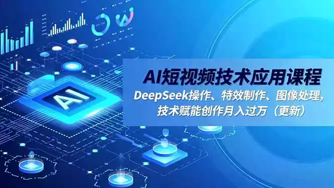 AI短视频技术应用课程，DeepSeek操作、特效制作、图像处理，技术赋能创作月入过万(更新,速发云资源网