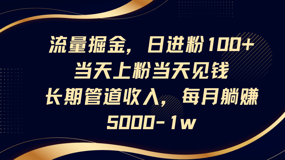 流量掘金，日进粉100+,当天上粉当天见钱，长期管道收入，每月躺赚5000-1w,速发云资源网