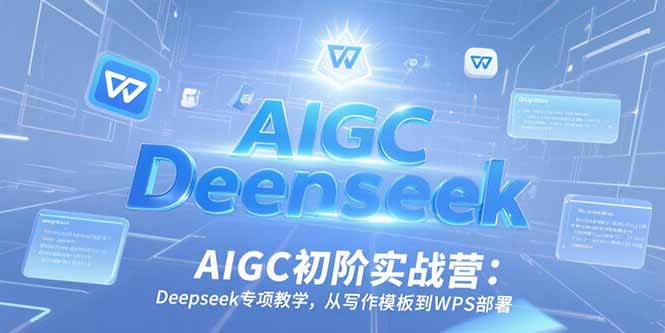 AIGC初阶实战营：Deepseek专项教学，从写作模板到WPS部署,速发云资源网