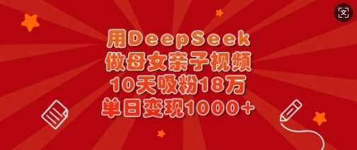 用DeepSeek做母女亲子视频，10天吸粉18万，单日变现多张,速发云资源网