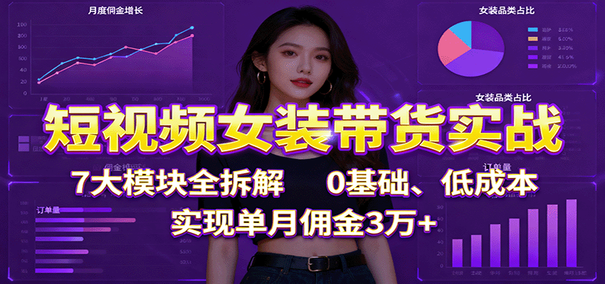 短视频女装带货实战：7大模块全拆解，0基础、低成本，实现单月佣金3万+,速发云资源网