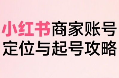 小红书电商全链路实战从定位到爆单，系统拆解小红书商家起号全流程,速发云资源网