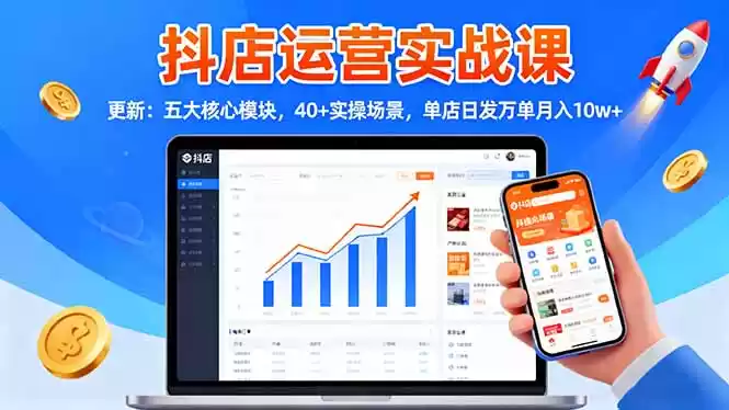 抖店运营实战课-更新：五大核心模块，40+实操场景，单店日发万单月入10w+,速发云资源网