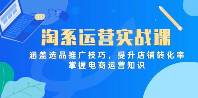 （14427期）淘系运营实战课，涵盖选品推广技巧，提升店铺转化率，掌握电商运营知识,速发云资源网