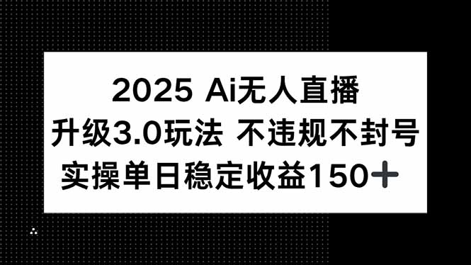 2025 AI无人直播升级3.0玩法，不违规 不封号，单日稳定收益150+,速发云资源网