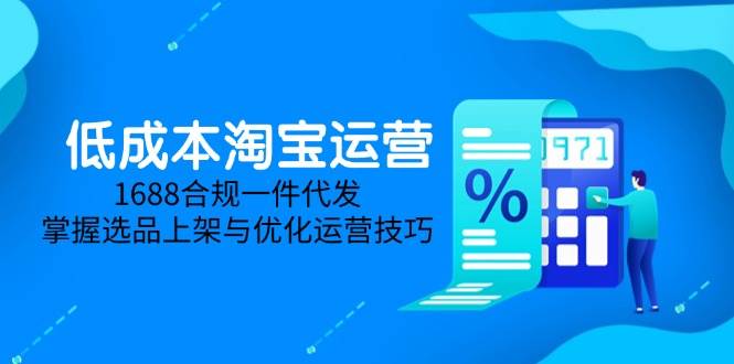 （14806期）低成本淘宝运营-5月更新，1688合规一件代发，掌握选品上架与优化运营技巧,速发云资源网