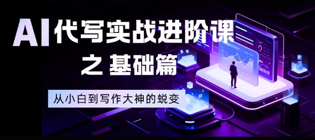 AI代写实战进阶课之基础篇，从小白到写作大神的蜕变【揭秘】,速发云资源网