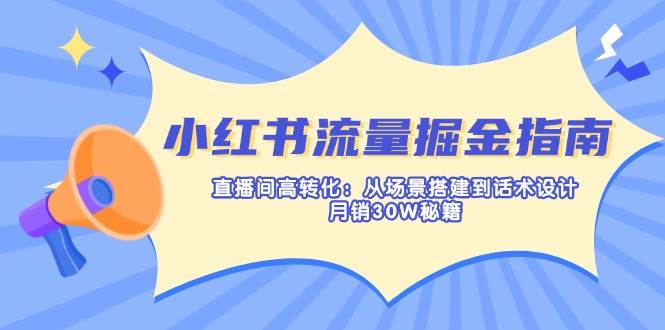 小红书流量掘金指南：直播间高转化：从场景搭建到话术设计，月销30W秘籍,速发云资源网