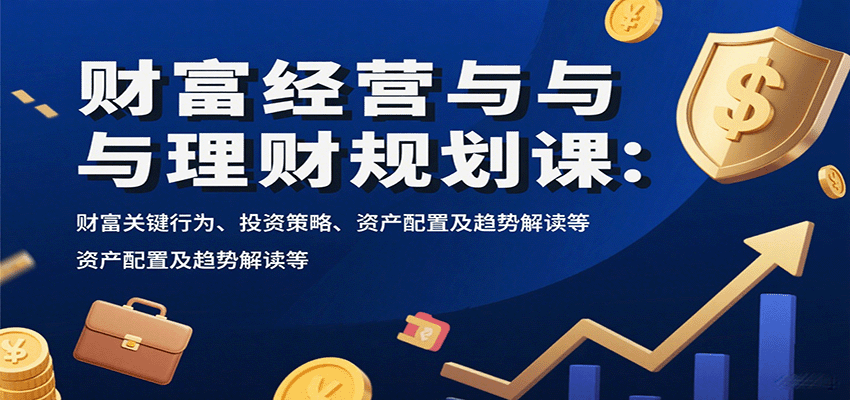财富经营与理财规划课：财富关键行为、投资策略、资产配置及趋势解读等,速发云资源网