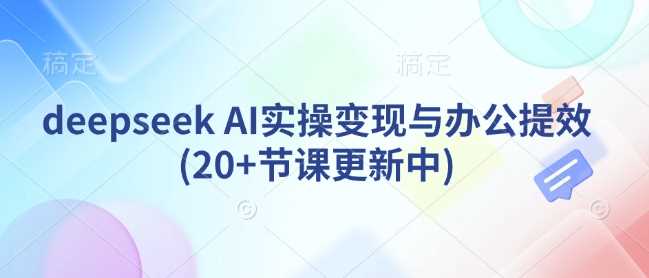 deepseek AI实操变现与办公提效(20+节课更新中),速发云资源网
