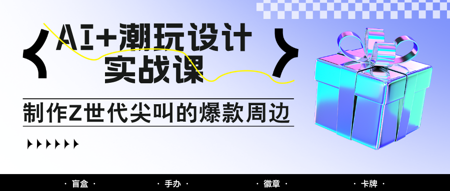 AI+潮玩设计实战课：手把手教你制作Z世代尖叫的爆款周边，自媒体人必学印钞术！,速发云资源网