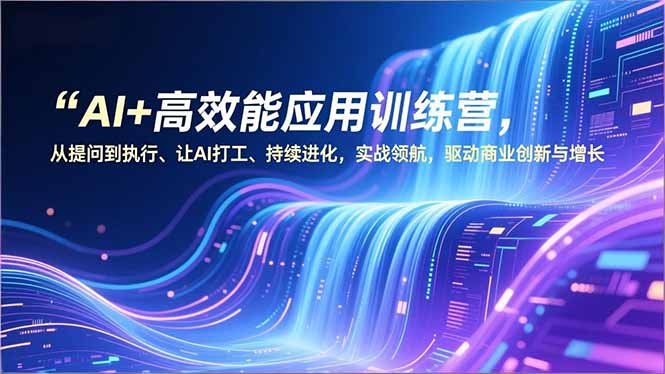 AI+高效能应用训练营，从提问到执行、让AI打工、持续进化，实战领航，驱动商业创新与增长,速发云资源网