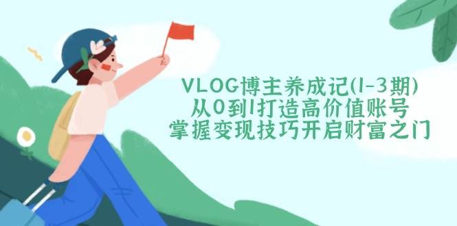 （14541期）VLOG博主养成记（1-3期）从0到1打造高价值账号，掌握变现技巧开启财富之门,速发云资源网