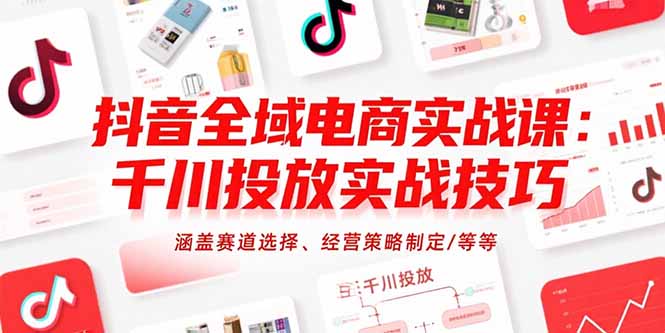 抖音全域电商实战课：千川投放实战技巧，涵盖赛道选择、经营策略制定/等等,速发云资源网