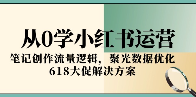 从0学小红书运营，笔记创作流量逻辑，聚光数据优化，618大促解决方案,速发云资源网