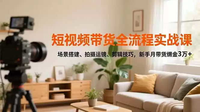 短视频带货全流程实战课，场景搭建、拍摄运镜、剪辑技巧，新手月带货佣金3万+,速发云资源网