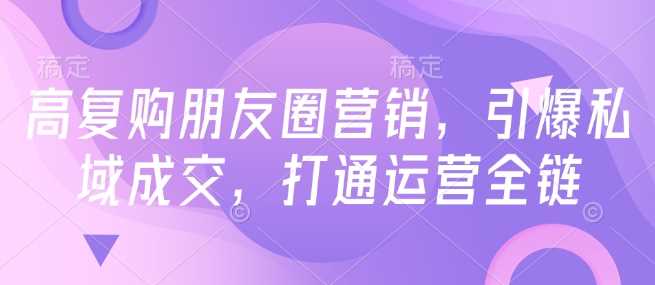 高复购朋友圈营销，引爆私域成交，打通运营全链,速发云资源网