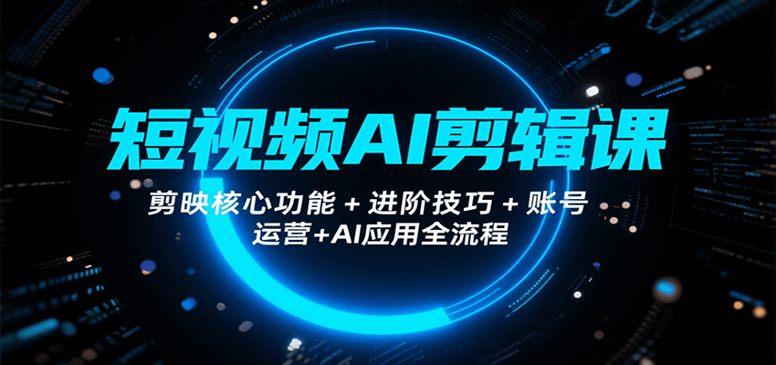 短视频AI剪辑课，剪映核心功能+进阶技巧+账号运营+AI应用全流程,速发云资源网