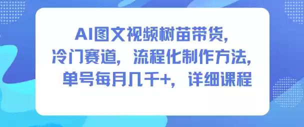 AI图文视频树苗带货，冷门赛道，流程化制作方法，单号每月几K，详细课程,速发云资源网