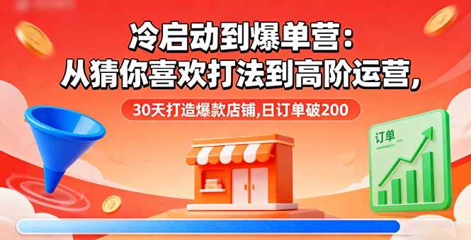 （16177期）冷启动到爆单营：从猜你喜欢打法到高阶运营,30天打造爆款店铺,日订单破200,速发云资源网