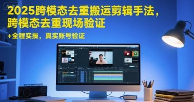 2025跨模态去重搬运剪辑手法，跨模态去重现场验证 +全程实操，真实账号验证,速发云资源网