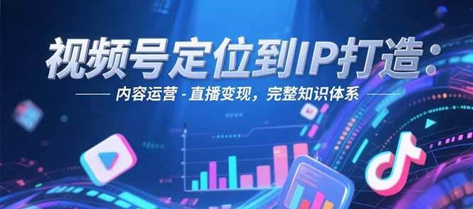 视频号定位到IP打造：账号搭建-内容运营-直播变现，完整知识体系,速发云资源网