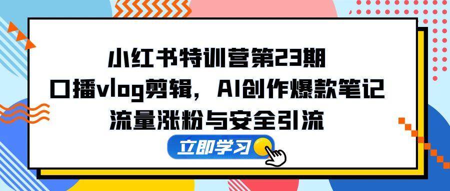 （14794期）小红书特训营第23期，口播vlog剪辑，AI创作爆款笔记，流量涨粉与安全引流,速发云资源网