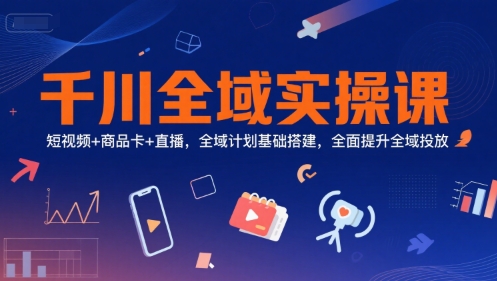 千川全域实操课，短视频+商品卡+直播，全域计划基础搭建，全面提升全域投放,速发云资源网