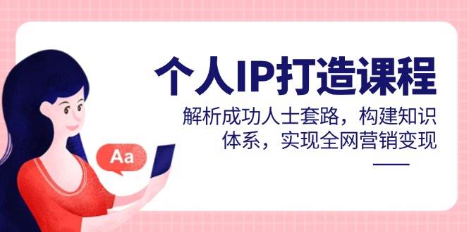 个人IP打造课程，解析成功人士套路，构建知识体系，实现全网营销变现,速发云资源网