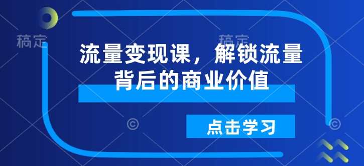 流量变现课，解锁流量背后的商业价值,速发云资源网